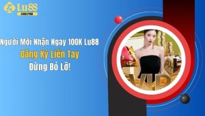 Người Mới Nhận Ngay 100K Lu88 - Đăng Ký Liền Tay, Đừng Bỏ Lỡ!